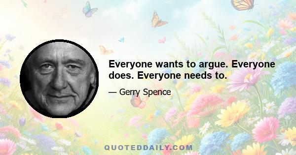 Everyone wants to argue. Everyone does. Everyone needs to.