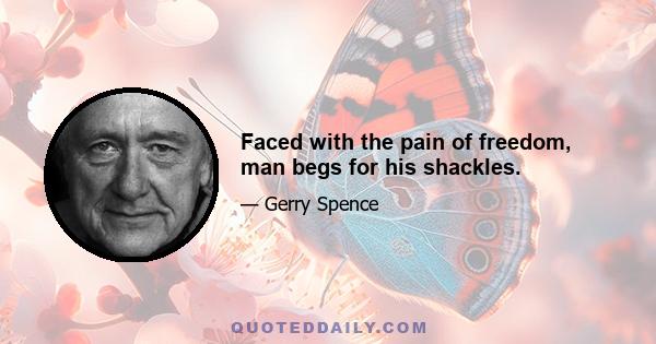 Faced with the pain of freedom, man begs for his shackles.