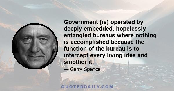 Government [is] operated by deeply embedded, hopelessly entangled bureaus where nothing is accomplished because the function of the bureau is to intercept every living idea and smother it.