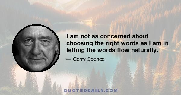 I am not as concerned about choosing the right words as I am in letting the words flow naturally.