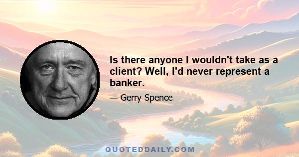 Is there anyone I wouldn't take as a client? Well, I'd never represent a banker.