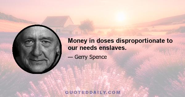 Money in doses disproportionate to our needs enslaves.