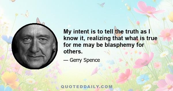 My intent is to tell the truth as I know it, realizing that what is true for me may be blasphemy for others.