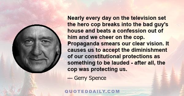 Nearly every day on the television set the hero cop breaks into the bad guy's house and beats a confession out of him and we cheer on the cop. Propaganda smears our clear vision. It causes us to accept the diminishment