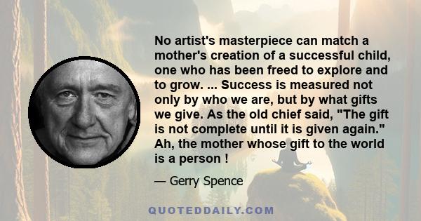 No artist's masterpiece can match a mother's creation of a successful child, one who has been freed to explore and to grow. ... Success is measured not only by who we are, but by what gifts we give. As the old chief