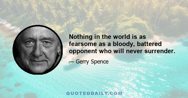 Nothing in the world is as fearsome as a bloody, battered opponent who will never surrender.