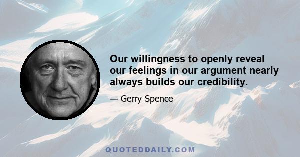 Our willingness to openly reveal our feelings in our argument nearly always builds our credibility.