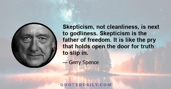 Skepticism, not cleanliness, is next to godliness. Skepticism is the father of freedom. It is like the pry that holds open the door for truth to slip in.