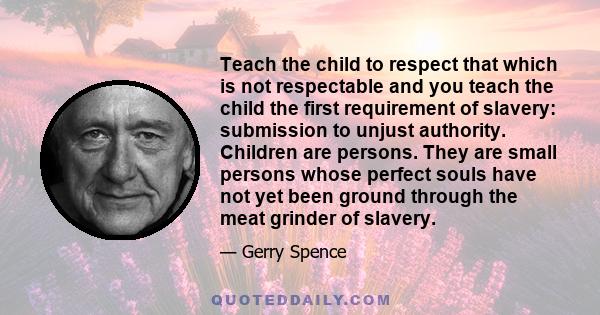 Teach the child to respect that which is not respectable and you teach the child the first requirement of slavery: submission to unjust authority. Children are persons. They are small persons whose perfect souls have