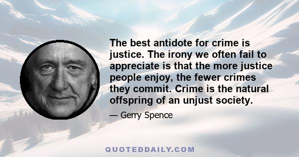 The best antidote for crime is justice. The irony we often fail to appreciate is that the more justice people enjoy, the fewer crimes they commit. Crime is the natural offspring of an unjust society.