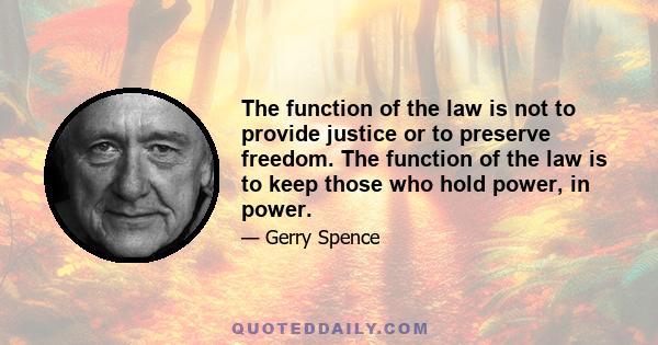 The function of the law is not to provide justice or to preserve freedom. The function of the law is to keep those who hold power, in power.