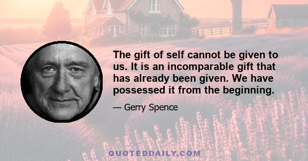 The gift of self cannot be given to us. It is an incomparable gift that has already been given. We have possessed it from the beginning.