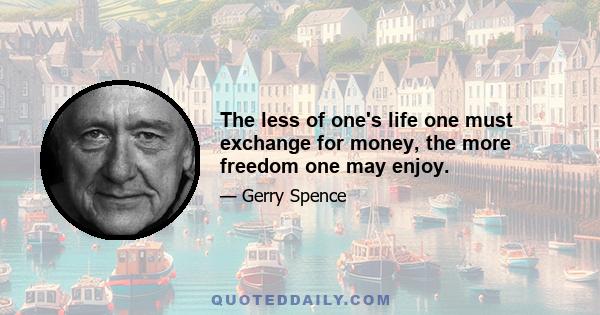 The less of one's life one must exchange for money, the more freedom one may enjoy.