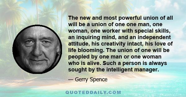 The new and most powerful union of all will be a union of one one man, one woman, one worker with special skills, an inquiring mind, and an independent attitude, his creativity intact, his love of life blooming. The