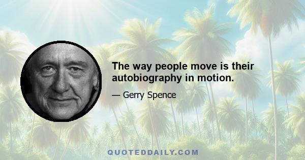 The way people move is their autobiography in motion.