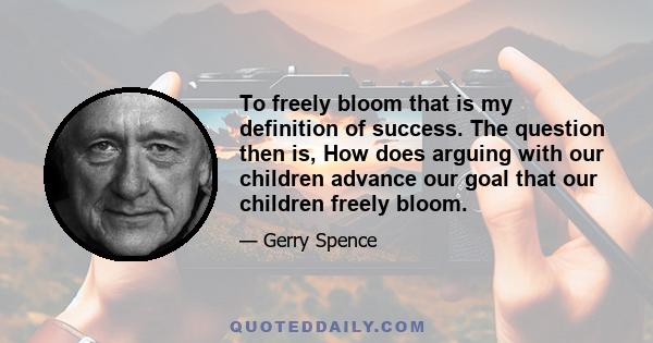 To freely bloom that is my definition of success. The question then is, How does arguing with our children advance our goal that our children freely bloom.