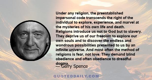 Under any religion, the preestablished impersonal code transcends the right of the individual to explore, experience, and marvel at the mysteries of his own life and death. Religions introduce us not to God but to