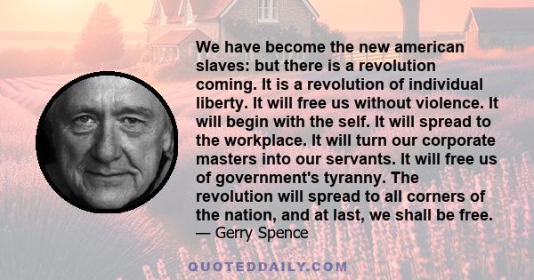 We have become the new american slaves: but there is a revolution coming. It is a revolution of individual liberty. It will free us without violence. It will begin with the self. It will spread to the workplace. It will 