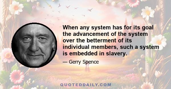 When any system has for its goal the advancement of the system over the betterment of its individual members, such a system is embedded in slavery.