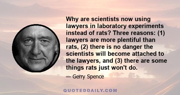 Why are scientists now using lawyers in laboratory experiments instead of rats? Three reasons: (1) lawyers are more plentiful than rats, (2) there is no danger the scientists will become attached to the lawyers, and (3) 