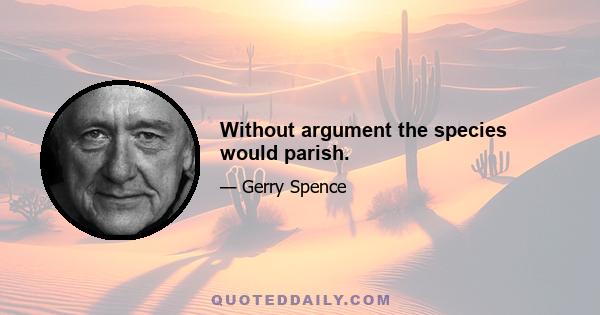 Without argument the species would parish.