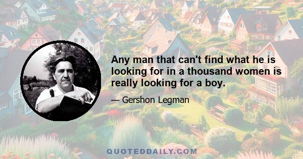 Any man that can't find what he is looking for in a thousand women is really looking for a boy.