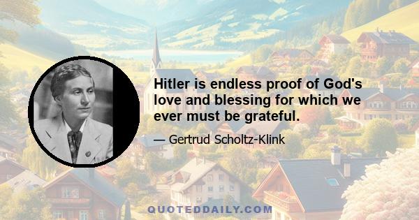 Hitler is endless proof of God's love and blessing for which we ever must be grateful.