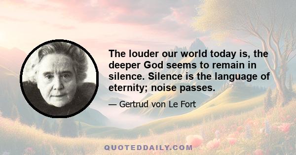 The louder our world today is, the deeper God seems to remain in silence. Silence is the language of eternity; noise passes.