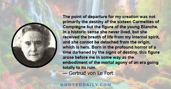 The point of departure for my creation was not primarily the destiny of the sixteen Carmelites of Compiègne but the figure of the young Blanche. In a historic sense she never lived, but she received the breath of life