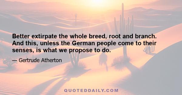 Better extirpate the whole breed, root and branch. And this, unless the German people come to their senses, is what we propose to do.