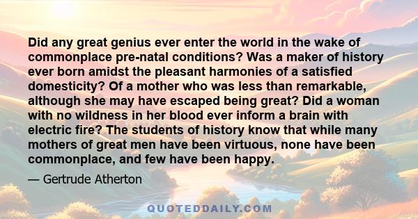 Did any great genius ever enter the world in the wake of commonplace pre-natal conditions? Was a maker of history ever born amidst the pleasant harmonies of a satisfied domesticity? Of a mother who was less than