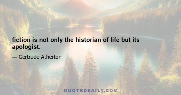 fiction is not only the historian of life but its apologist.