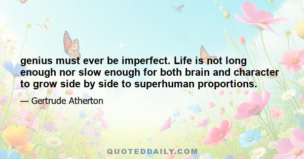 genius must ever be imperfect. Life is not long enough nor slow enough for both brain and character to grow side by side to superhuman proportions.