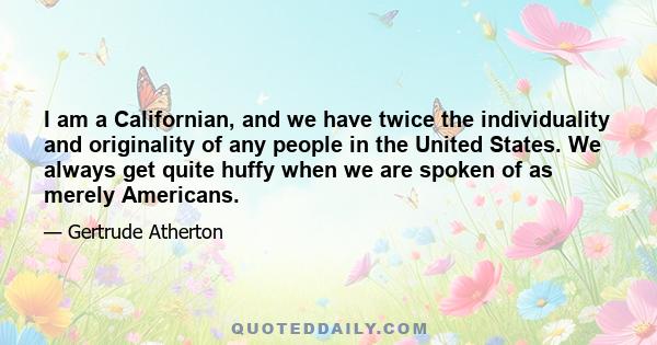 I am a Californian, and we have twice the individuality and originality of any people in the United States. We always get quite huffy when we are spoken of as merely Americans.