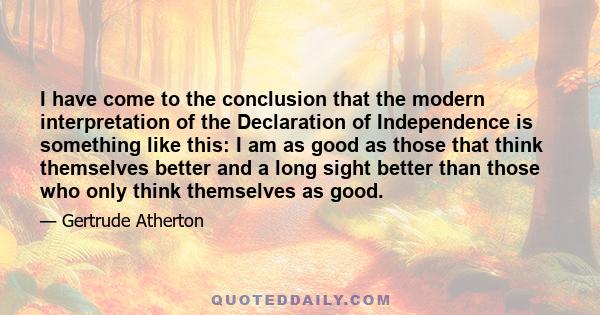 I have come to the conclusion that the modern interpretation of the Declaration of Independence is something like this: I am as good as those that think themselves better and a long sight better than those who only