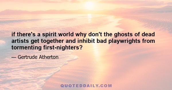 if there's a spirit world why don't the ghosts of dead artists get together and inhibit bad playwrights from tormenting first-nighters?