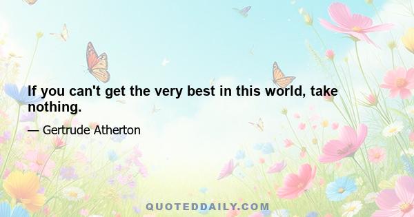 If you can't get the very best in this world, take nothing.