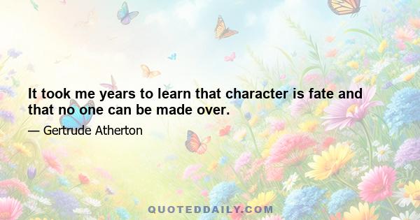 It took me years to learn that character is fate and that no one can be made over.