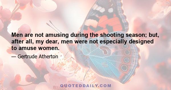 Men are not amusing during the shooting season; but, after all, my dear, men were not especially designed to amuse women.