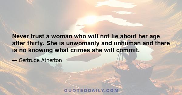 Never trust a woman who will not lie about her age after thirty. She is unwomanly and unhuman and there is no knowing what crimes she will commit.