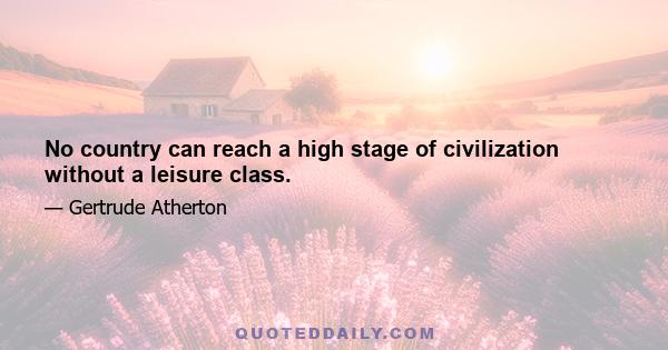 No country can reach a high stage of civilization without a leisure class.