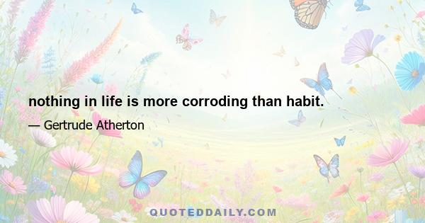 nothing in life is more corroding than habit.