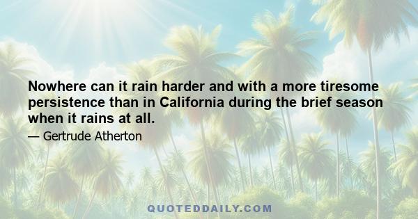 Nowhere can it rain harder and with a more tiresome persistence than in California during the brief season when it rains at all.