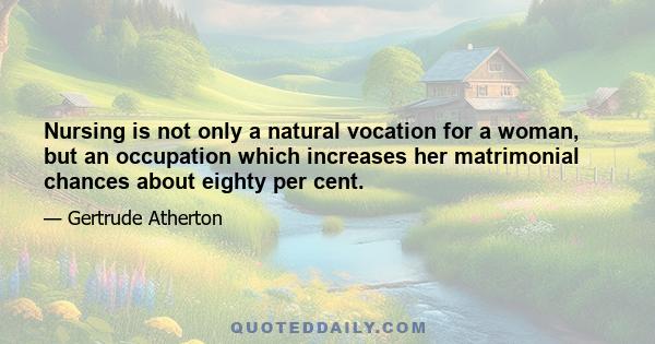 Nursing is not only a natural vocation for a woman, but an occupation which increases her matrimonial chances about eighty per cent.