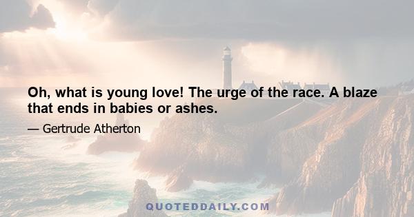 Oh, what is young love! The urge of the race. A blaze that ends in babies or ashes.