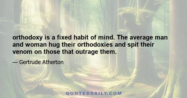 orthodoxy is a fixed habit of mind. The average man and woman hug their orthodoxies and spit their venom on those that outrage them.