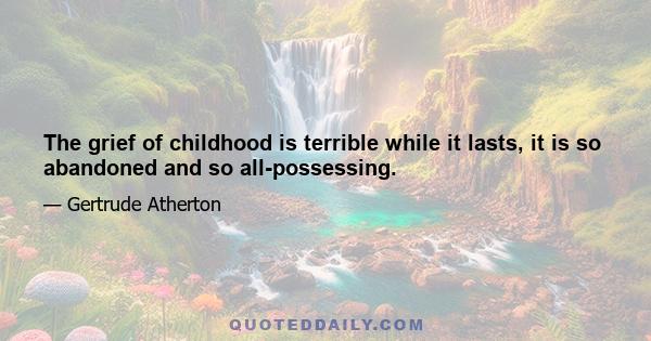 The grief of childhood is terrible while it lasts, it is so abandoned and so all-possessing.