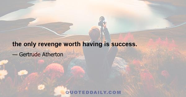 the only revenge worth having is success.