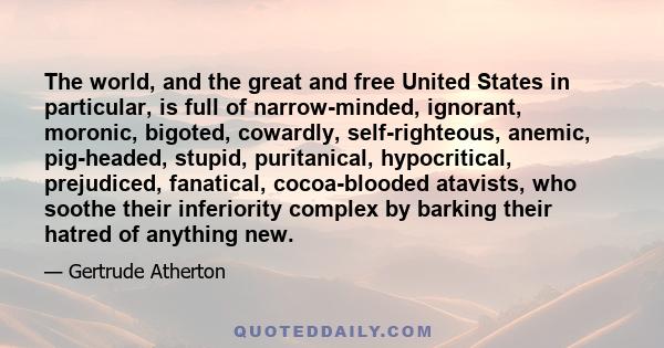 The world, and the great and free United States in particular, is full of narrow-minded, ignorant, moronic, bigoted, cowardly, self-righteous, anemic, pig-headed, stupid, puritanical, hypocritical, prejudiced,