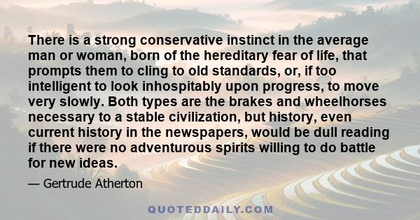 There is a strong conservative instinct in the average man or woman, born of the hereditary fear of life, that prompts them to cling to old standards, or, if too intelligent to look inhospitably upon progress, to move